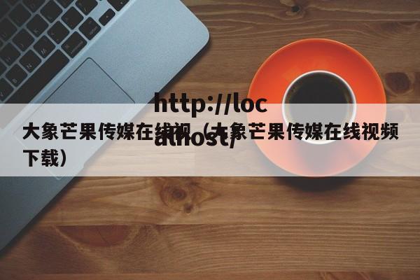 大象芒果传媒在线视（大象芒果传媒在线视频下载）